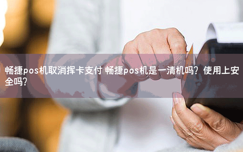 畅捷pos机取消挥卡支付 畅捷pos机是一清机吗？使用上安全吗?