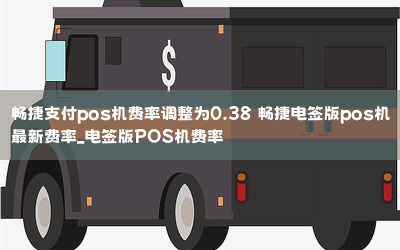 畅捷支付pos机费率调整为0.38 畅捷电签版pos机最新费率_电签版POS机费率